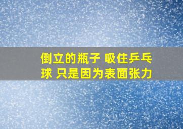 倒立的瓶子 吸住乒乓球 只是因为表面张力